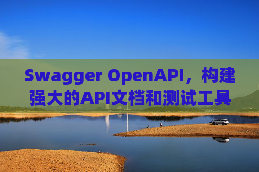 Swagger OpenAPI,构建强大的API文档和测试工具